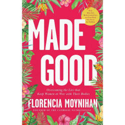 Made Good: Overcoming the Lies That Keep Women at War with Their Bodies by Florencia Moynihan