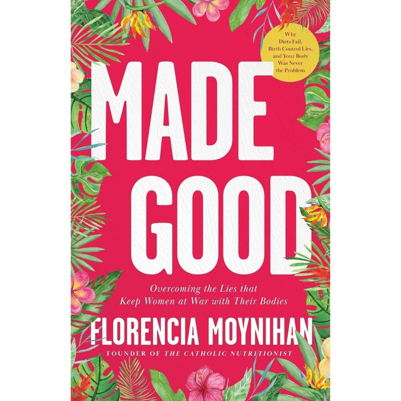 Made Good: Overcoming the Lies That Keep Women at War with Their Bodies by Florencia Moynihan