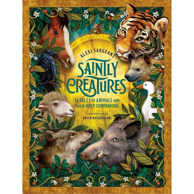 Saintly Creatures: 14 Tales of Animals and Their Holy Companions by Alexi Sargeant