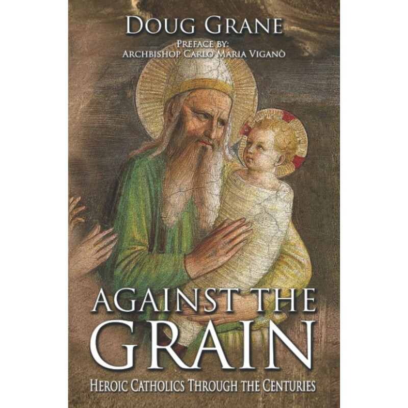 Against the Grain: Heroic Catholics Through the Centuries by Doug Grane
