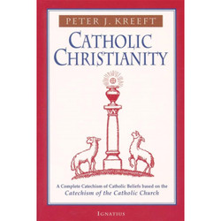 Catholic Christianity: A Complete Catechism of Catholic Beliefs Based on the Catechism of the Catholic Church by Peter Kreeft book cover
