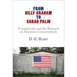 From Billy Graham to Sarah Palin: Evangelicals and the Betrayal of American Conservatism by D.G. Hart book cover