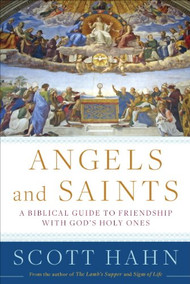 Angels and Saints: A Biblical Guide to Friendship with God's Holy Ones by Scott Hahn