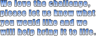 we love the challenge, please let us know what you would like and we'll help bring it to life