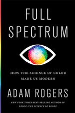 Full Spectrum - How the Science of Color Made Us Modern by Adam Rogers