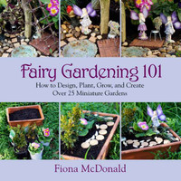Fairy Gardening 101 Book - How to Design, Plant, Grow, and Create Over 25 Miniature Gardens