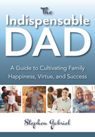 The Indispensable Dad: A Guide to Cultivating Family Happiness, Virtue, and Success - Stephen Gabriel  - Scepter (Paperback)