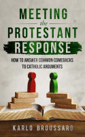 Meeting The Protestant Response: How to Answer Common Comebacks to Catholic Arguments - Karlo Broussard - Catholic Answers (Paperback)
