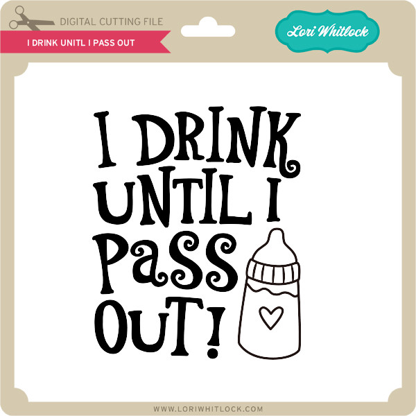 I Drink Until I Pass Out Lori Whitlock's SVG Shop